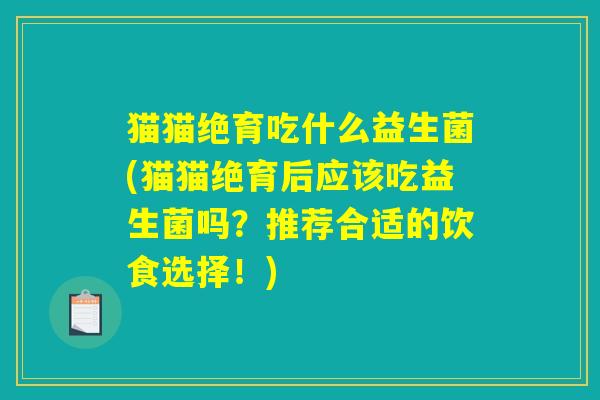 猫猫绝育吃什么益生菌(猫猫绝育后应该吃益生菌吗？推荐合适的饮食选择！)