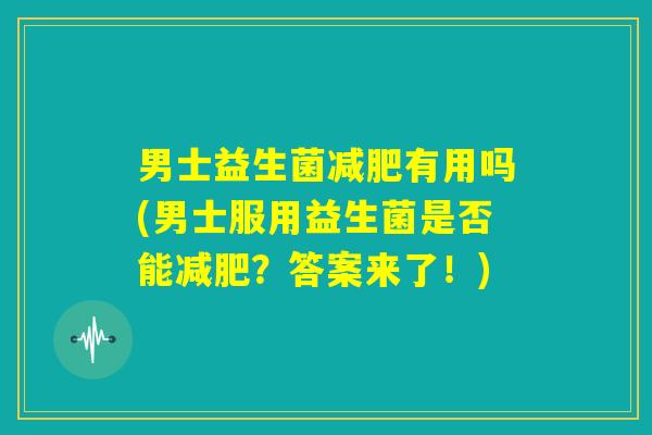 男士益生菌减肥有用吗(男士服用益生菌是否能减肥？答案来了！)