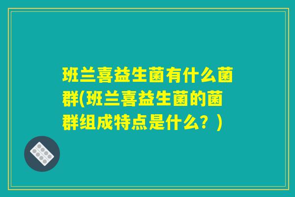 班兰喜益生菌有什么菌群(班兰喜益生菌的菌群组成特点是什么？)