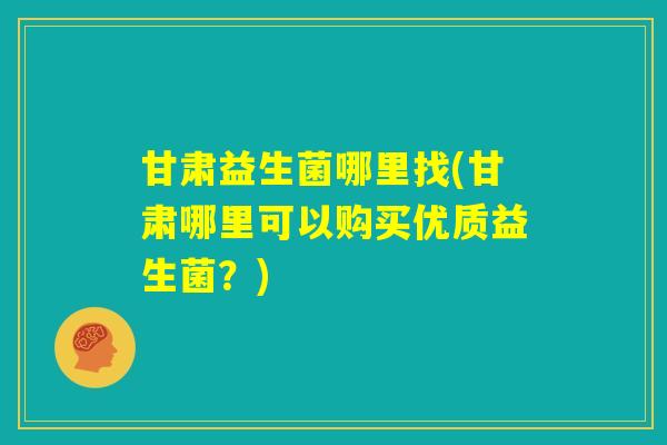 甘肃益生菌哪里找(甘肃哪里可以购买优质益生菌？)