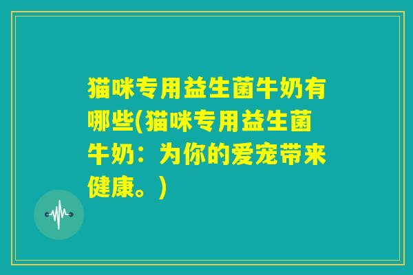 猫咪专用益生菌牛奶有哪些(猫咪专用益生菌牛奶：为你的爱宠带来健康。)