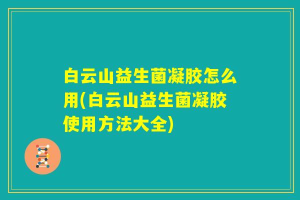 白云山益生菌凝胶怎么用(白云山益生菌凝胶使用方法大全)
