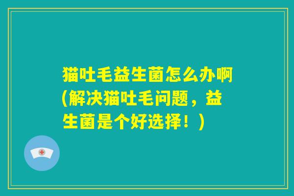 猫吐毛益生菌怎么办啊(解决猫吐毛问题，益生菌是个好选择！)