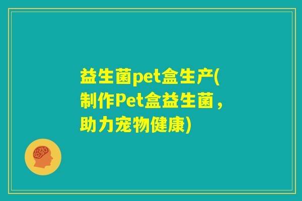 益生菌pet盒生产(制作Pet盒益生菌,助力宠物健康) 益生菌pet盒生产(制作Pet盒益生菌,助力宠物健康)