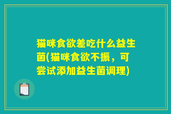 猫咪食欲差吃什么益生菌(猫咪食欲不振，可尝试添加益生菌调理)