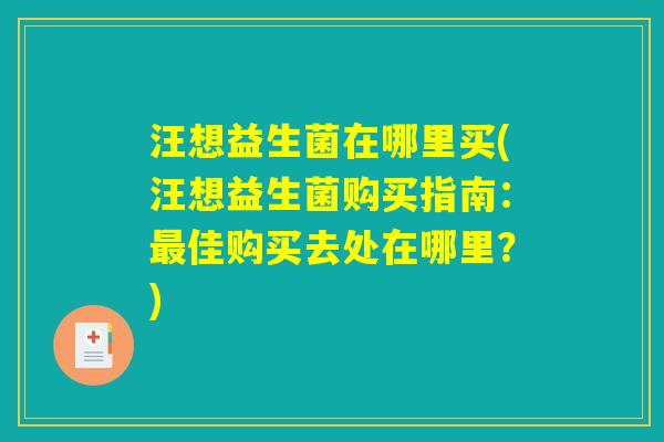 汪想益生菌在哪里买(汪想益生菌购买指南:最佳购买去处在哪里?) 汪想益生菌在哪里买(汪想益生菌购买指南:最佳购买去处在哪里?)