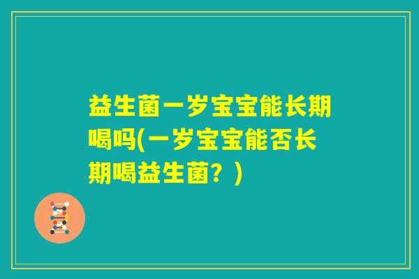 益生菌一岁宝宝能长期喝吗(一岁宝宝能否长期喝益生菌？)
