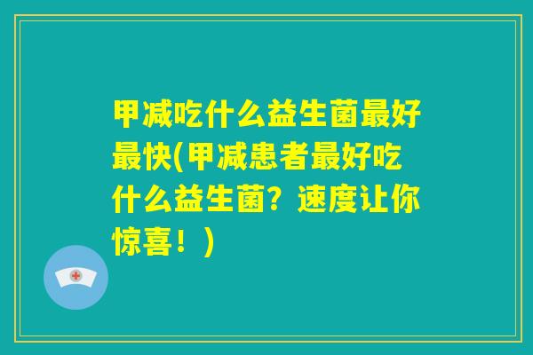 甲减吃什么益生菌最好最快(甲减患者最好吃什么益生菌?速度让你惊喜!) 甲减吃什么益生菌最好最快(甲减患者最好吃什么益生菌?速度让你惊喜!)