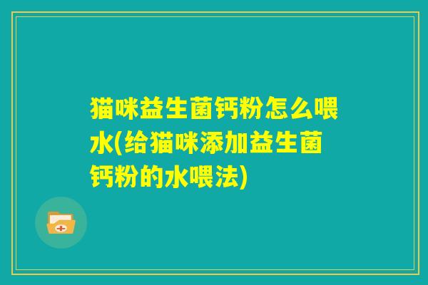 猫咪益生菌钙粉怎么喂水(给猫咪添加益生菌钙粉的水喂法) 猫咪益生菌钙粉怎么喂水(给猫咪添加益生菌钙粉的水喂法)