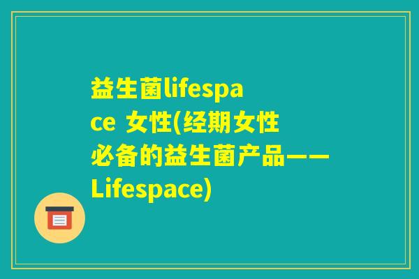 益生菌lifespace 女性(经期女性必备的益生菌产品——Lifespace) 益生菌lifespace 女性(经期女性必备的益生菌产品——Lifespace)