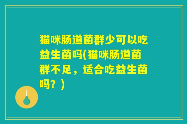 猫咪肠道菌群少可以吃益生菌吗(猫咪肠道菌群不足,适合吃益生菌吗?) 猫咪肠道菌群少可以吃益生菌吗(猫咪肠道菌群不足,适合吃益生菌吗?)