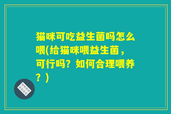 猫咪可吃益生菌吗怎么喂(给猫咪喂益生菌,可行吗?如何合理喂养?) 猫咪可吃益生菌吗怎么喂(给猫咪喂益生菌,可行吗?如何合理喂养?)