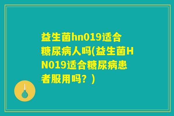 益生菌hn019适合糖尿病人吗(益生菌HN019适合糖尿病患者服用吗？)