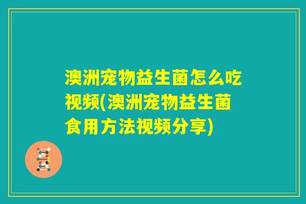 澳洲宠物益生菌怎么吃视频(澳洲宠物益生菌食用方法视频分享) 澳洲宠物益生菌怎么吃视频(澳洲宠物益生菌食用方法视频分享)