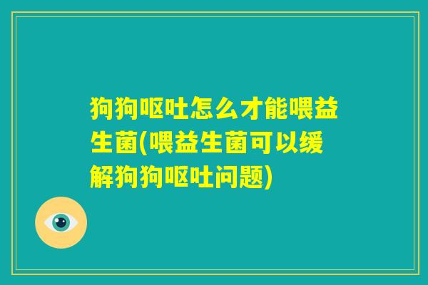 狗狗呕吐怎么才能喂益生菌(喂益生菌可以缓解狗狗呕吐问题) 狗狗呕吐怎么才能喂益生菌(喂益生菌可以缓解狗狗呕吐问题)
