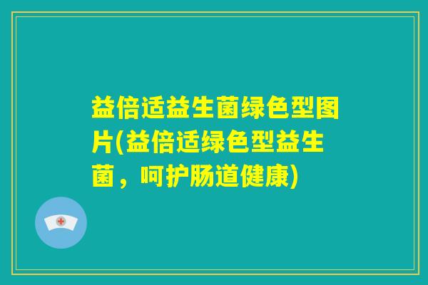 益倍适益生菌绿色型图片(益倍适绿色型益生菌,呵护肠道健康) 益倍适益生菌绿色型图片(益倍适绿色型益生菌,呵护肠道健康)