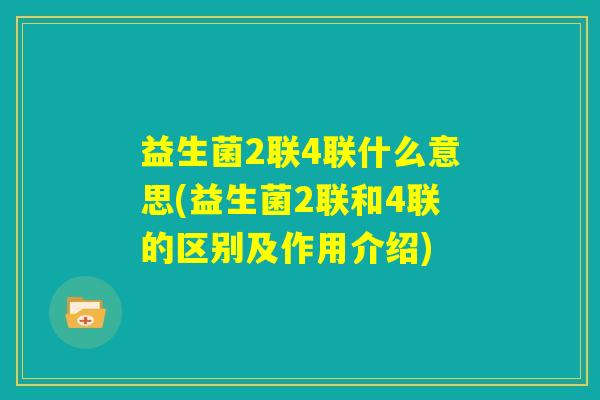 益生菌2联4联什么意思(益生菌2联和4联的区别及作用介绍) 益生菌2联4联什么意思(益生菌2联和4联的区别及作用介绍)