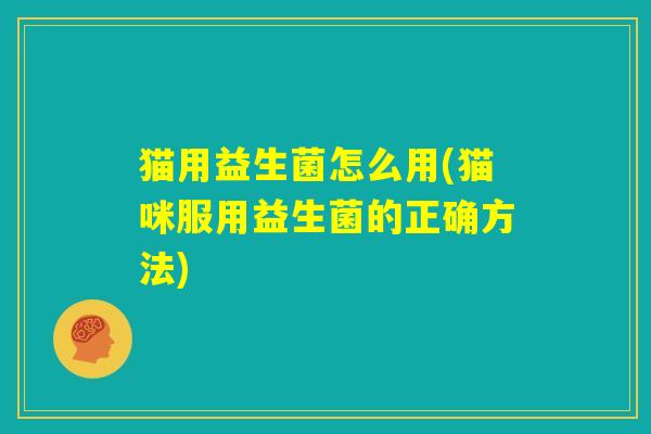 猫用益生菌怎么用(猫咪服用益生菌的正确方法) 猫用益生菌怎么用(猫咪服用益生菌的正确方法)