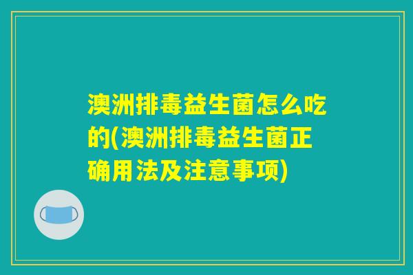 澳洲排毒益生菌怎么吃的(澳洲排毒益生菌正确用法及注意事项) 澳洲排毒益生菌怎么吃的(澳洲排毒益生菌正确用法及注意事项)