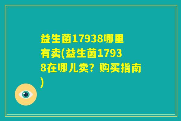 益生菌17938哪里有卖(益生菌17938在哪儿卖?购买指南) 益生菌17938哪里有卖(益生菌17938在哪儿卖?购买指南)