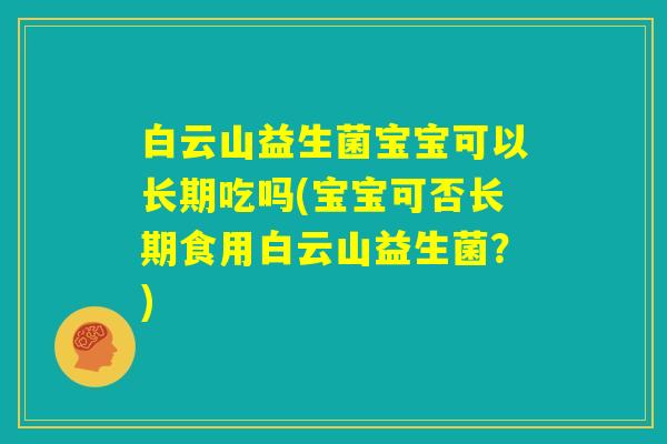 白云山益生菌宝宝可以长期吃吗(宝宝可否长期食用白云山益生菌?) 白云山益生菌宝宝可以长期吃吗(宝宝可否长期食用白云山益生菌?)