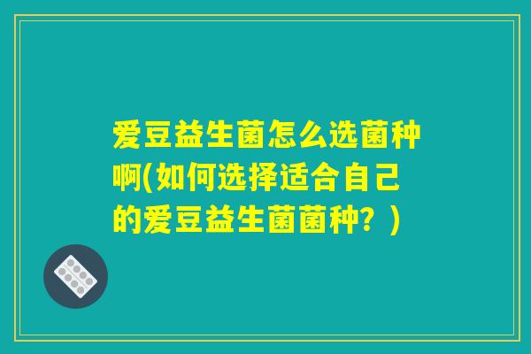 爱豆益生菌怎么选菌种啊(如何选择适合自己的爱豆益生菌菌种?) 爱豆益生菌怎么选菌种啊(如何选择适合自己的爱豆益生菌菌种?)