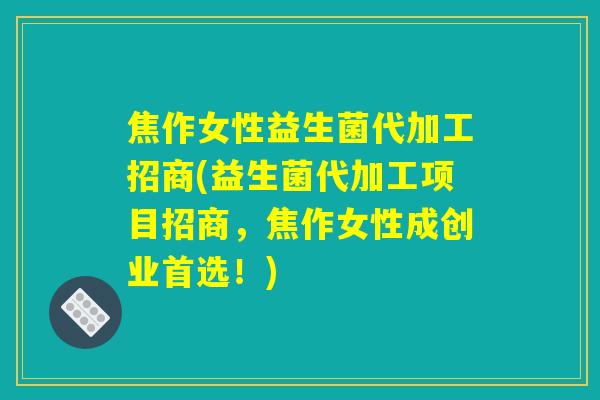 焦作女性益生菌代加工招商(益生菌代加工项目招商,焦作女性成创业首选!) 焦作女性益生菌代加工招商(益生菌代加工项目招商,焦作女性成创业首选!)