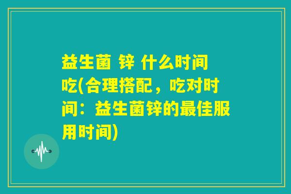 益生菌 锌 什么时间吃(合理搭配,吃对时间:益生菌锌的最佳服用时间) 益生菌 锌 什么时间吃(合理搭配,吃对时间:益生菌锌的最佳服用时间)