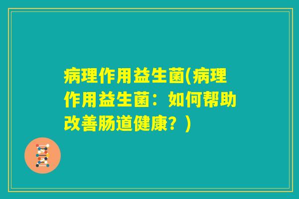 病理作用益生菌(病理作用益生菌:如何帮助改善肠道健康?) 病理作用益生菌(病理作用益生菌:如何帮助改善肠道健康?)