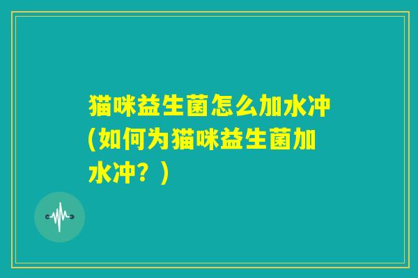 猫咪益生菌怎么加水冲(如何为猫咪益生菌加水冲?) 猫咪益生菌怎么加水冲(如何为猫咪益生菌加水冲?)