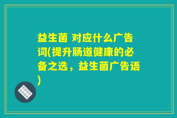 益生菌 对应什么广告词(提升肠道健康的必备之选,益生菌广告语) 益生菌 对应什么广告词(提升肠道健康的必备之选,益生菌广告语)
