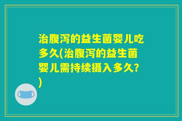 治腹泻的益生菌婴儿吃多久(治腹泻的益生菌婴儿需持续摄入多久?) 治腹泻的益生菌婴儿吃多久(治腹泻的益生菌婴儿需持续摄入多久?)