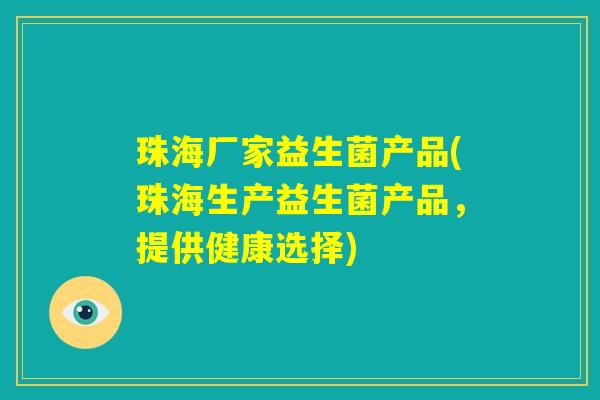 珠海厂家益生菌产品(珠海生产益生菌产品,提供健康选择) 珠海厂家益生菌产品(珠海生产益生菌产品,提供健康选择)
