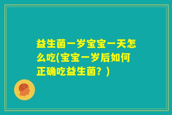 益生菌一岁宝宝一天怎么吃(宝宝一岁后如何正确吃益生菌?) 益生菌一岁宝宝一天怎么吃(宝宝一岁后如何正确吃益生菌?)