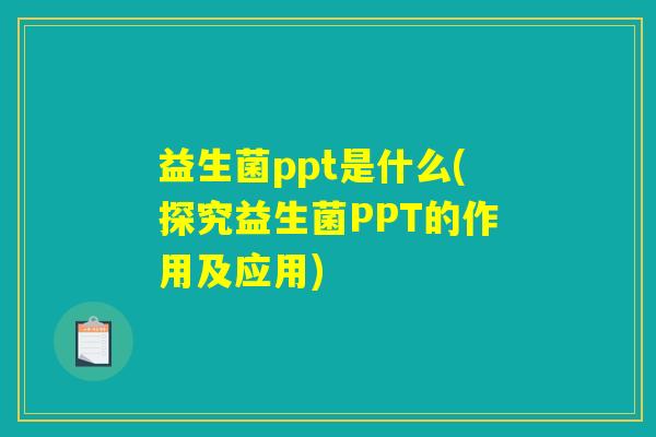 益生菌ppt是什么(探究益生菌PPT的作用及应用) 益生菌ppt是什么(探究益生菌PPT的作用及应用)