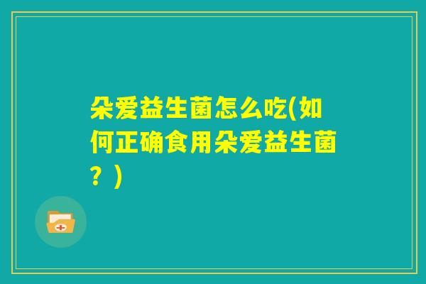 朵爱益生菌怎么吃(如何正确食用朵爱益生菌?) 朵爱益生菌怎么吃(如何正确食用朵爱益生菌?)
