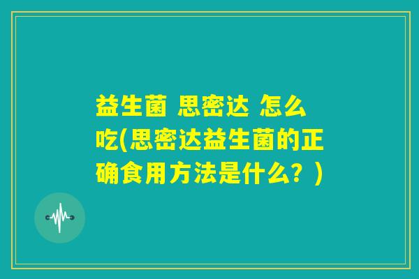益生菌 思密达 怎么吃(思密达益生菌的正确食用方法是什么?) 益生菌 思密达 怎么吃(思密达益生菌的正确食用方法是什么?)