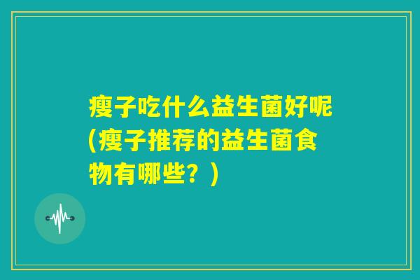 瘦子吃什么益生菌好呢(瘦子推荐的益生菌食物有哪些?) 瘦子吃什么益生菌好呢(瘦子推荐的益生菌食物有哪些?)
