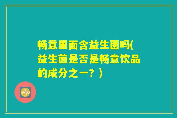 畅意里面含益生菌吗(益生菌是否是畅意饮品的成分之一?) 畅意里面含益生菌吗(益生菌是否是畅意饮品的成分之一?)
