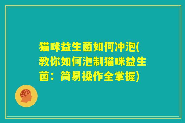 猫咪益生菌如何冲泡(教你如何泡制猫咪益生菌:简易操作全掌握) 猫咪益生菌如何冲泡(教你如何泡制猫咪益生菌:简易操作全掌握)