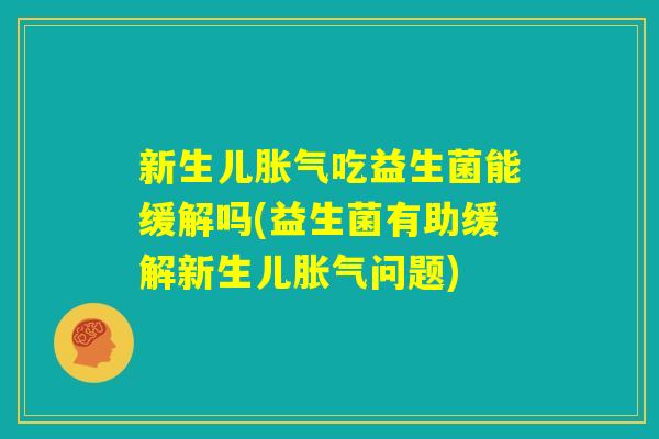 新生儿胀气吃益生菌能缓解吗(益生菌有助缓解新生儿胀气问题) 新生儿胀气吃益生菌能缓解吗(益生菌有助缓解新生儿胀气问题)