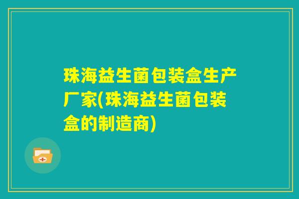 珠海益生菌包装盒生产厂家(珠海益生菌包装盒的制造商) 珠海益生菌包装盒生产厂家(珠海益生菌包装盒的制造商)