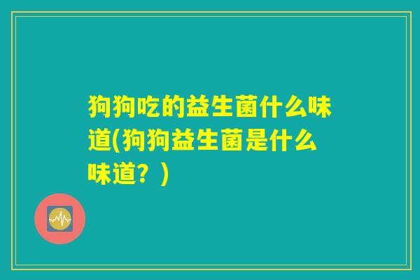 狗狗吃的益生菌什么味道(狗狗益生菌是什么味道？)