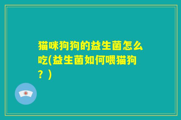 猫咪狗狗的益生菌怎么吃(益生菌如何喂猫狗？)