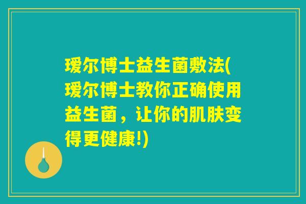 瑷尔博士益生菌敷法(瑷尔博士教你正确使用益生菌，让你的肌肤变得更健康!)