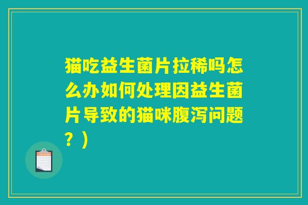 猫吃益生菌片拉稀吗怎么办如何处理因益生菌片导致的猫咪腹泻问题？)