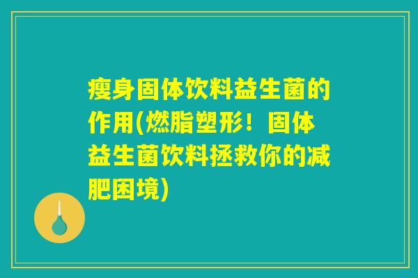 瘦身固体饮料益生菌的作用(燃脂塑形！固体益生菌饮料拯救你的减肥困境)