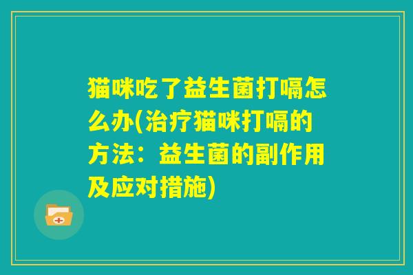 猫咪吃了益生菌打嗝怎么办(治疗猫咪打嗝的方法：益生菌的副作用及应对措施)