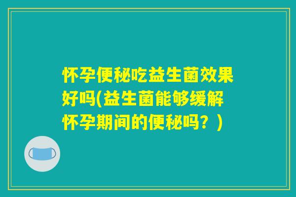 怀孕便秘吃益生菌效果好吗(益生菌能够缓解怀孕期间的便秘吗？)