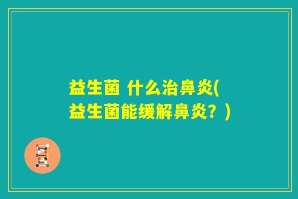 益生菌 什么治鼻炎(益生菌能缓解鼻炎？)